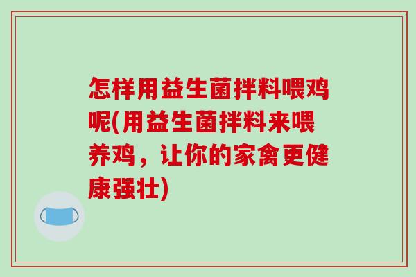 怎样用益生菌拌料喂鸡呢(用益生菌拌料来喂养鸡，让你的家禽更健康强壮)