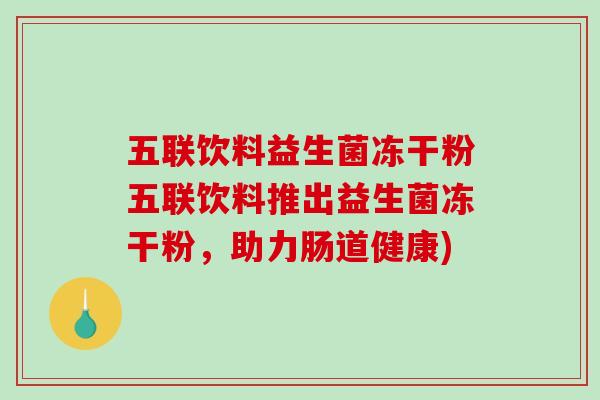 五联饮料益生菌冻干粉五联饮料推出益生菌冻干粉，助力肠道健康)