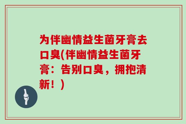 为伴幽情益生菌牙膏去口臭(伴幽情益生菌牙膏：告别口臭，拥抱清新！)