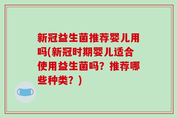 新冠益生菌推荐婴儿用吗(新冠时期婴儿适合使用益生菌吗？推荐哪些种类？)