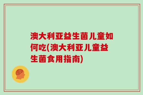 澳大利亚益生菌儿童如何吃(澳大利亚儿童益生菌食用指南)