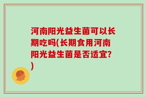 河南阳光益生菌可以长期吃吗(长期食用河南阳光益生菌是否适宜？)