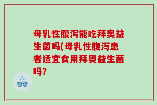 母乳性腹泻能吃拜奥益生菌吗(母乳性腹泻患者适宜食用拜奥益生菌吗？