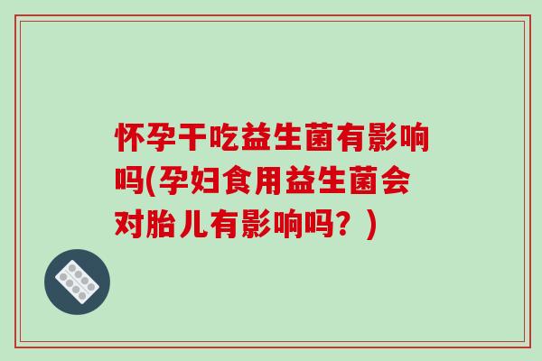 怀孕干吃益生菌有影响吗(孕妇食用益生菌会对胎儿有影响吗？)
