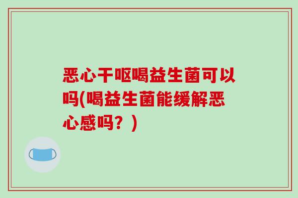 恶心干呕喝益生菌可以吗(喝益生菌能缓解恶心感吗？)