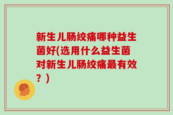 新生儿肠绞痛哪种益生菌好(选用什么益生菌对新生儿肠绞痛最有效？)