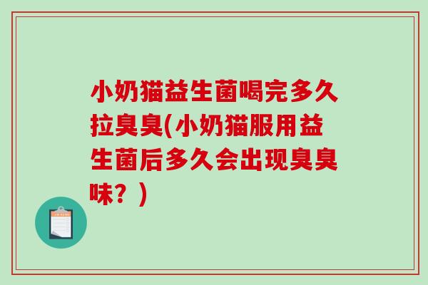 小奶猫益生菌喝完多久拉臭臭(小奶猫服用益生菌后多久会出现臭臭味？)