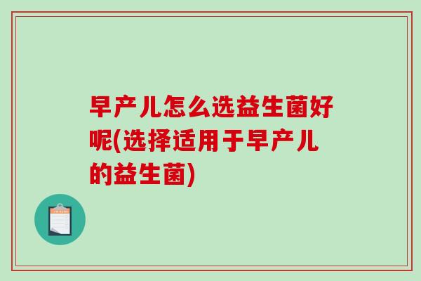 早产儿怎么选益生菌好呢(选择适用于早产儿的益生菌)