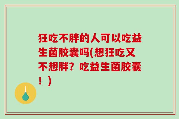 狂吃不胖的人可以吃益生菌胶囊吗(想狂吃又不想胖？吃益生菌胶囊！)