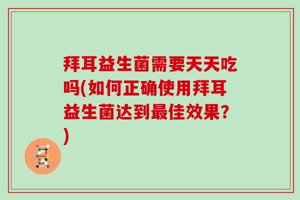 拜耳益生菌需要天天吃吗(如何正确使用拜耳益生菌达到最佳效果？)