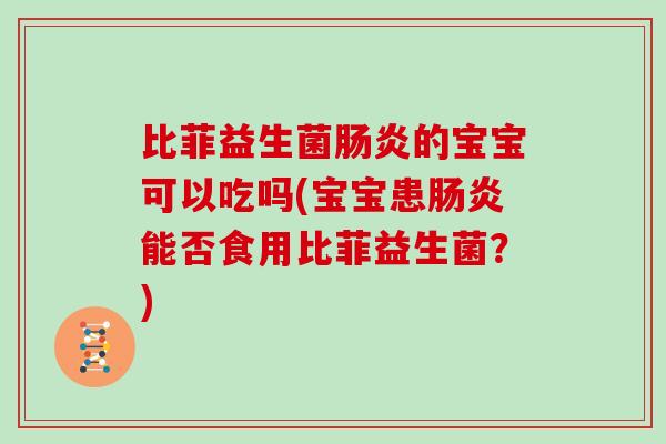 比菲益生菌肠炎的宝宝可以吃吗(宝宝患肠炎能否食用比菲益生菌？)