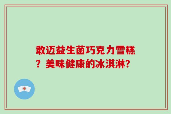 敢迈益生菌巧克力雪糕？美味健康的冰淇淋？
