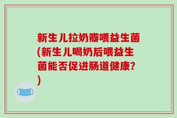 新生儿拉奶瓣喂益生菌(新生儿喝奶后喂益生菌能否促进肠道健康？)