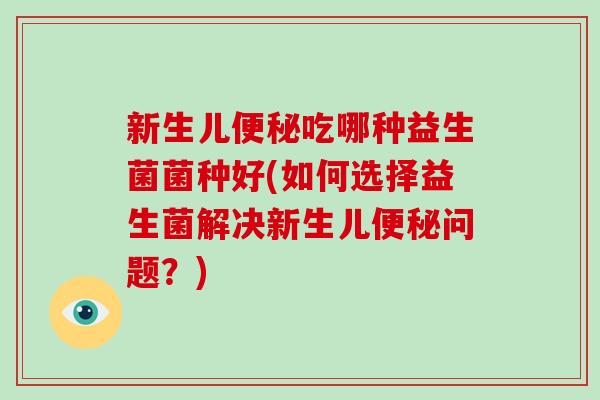 新生儿便秘吃哪种益生菌菌种好(如何选择益生菌解决新生儿便秘问题？)