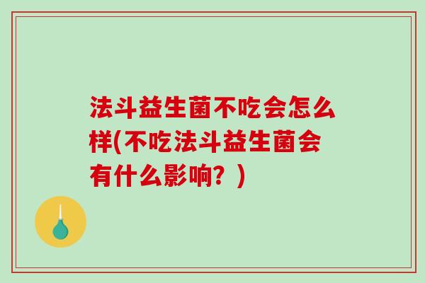 法斗益生菌不吃会怎么样(不吃法斗益生菌会有什么影响?) 法斗益生菌不吃会怎么样(不吃法斗益生菌会有什么影响?)