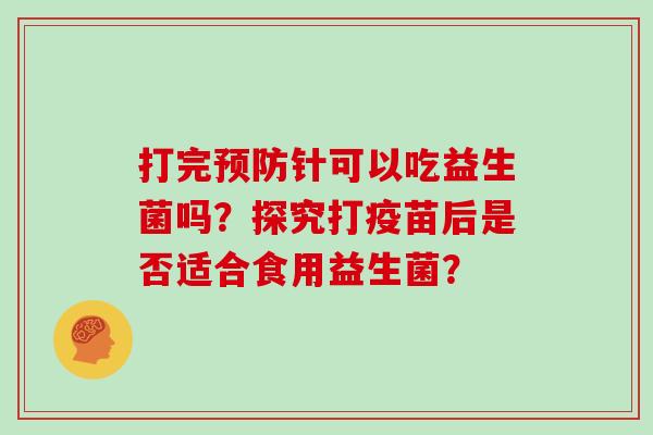 打完预防针可以吃益生菌吗？探究打疫苗后是否适合食用益生菌？