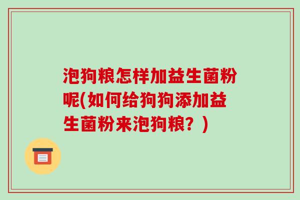 泡狗粮怎样加益生菌粉呢(如何给狗狗添加益生菌粉来泡狗粮？)