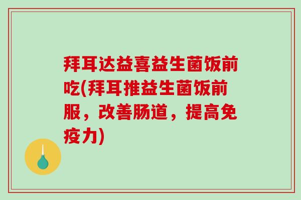拜耳达益喜益生菌饭前吃(拜耳推益生菌饭前服，改善肠道，提高免疫力)
