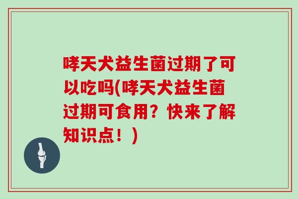 哮天犬益生菌过期了可以吃吗(哮天犬益生菌过期可食用？快来了解知识点！)