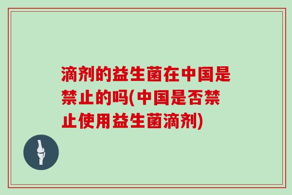 滴剂的益生菌在中国是禁止的吗(中国是否禁止使用益生菌滴剂)