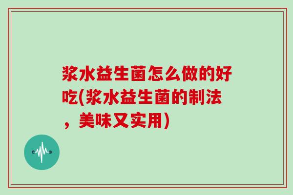 浆水益生菌怎么做的好吃(浆水益生菌的制法，美味又实用)