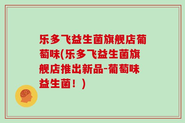 乐多飞益生菌旗舰店葡萄味(乐多飞益生菌旗舰店推出新品-葡萄味益生菌！)