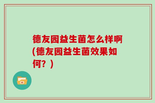 德友园益生菌怎么样啊(德友园益生菌效果如何?) 德友园益生菌怎么样啊(德友园益生菌效果如何?)