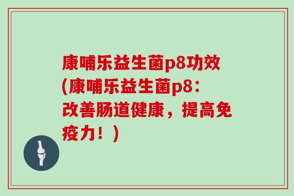 康哺乐益生菌p8功效(康哺乐益生菌p8：改善肠道健康，提高免疫力！)