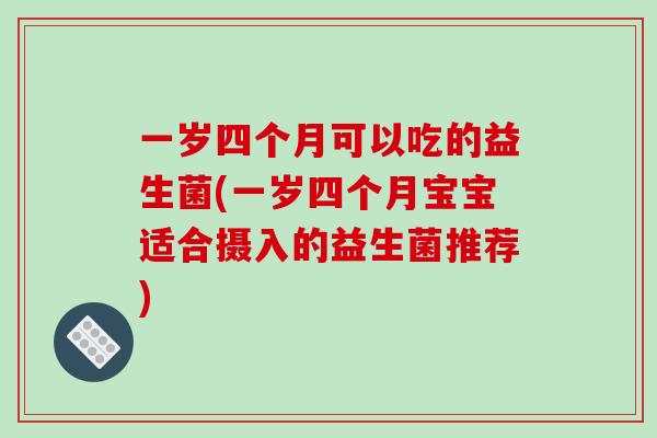 一岁四个月可以吃的益生菌(一岁四个月宝宝适合摄入的益生菌推荐)