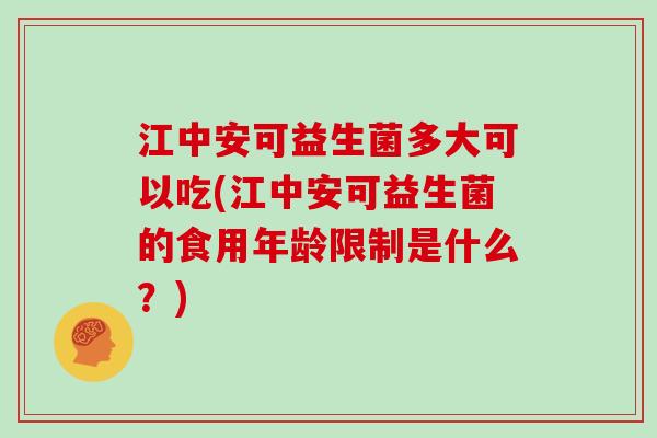 江中安可益生菌多大可以吃(江中安可益生菌的食用年龄限制是什么？)