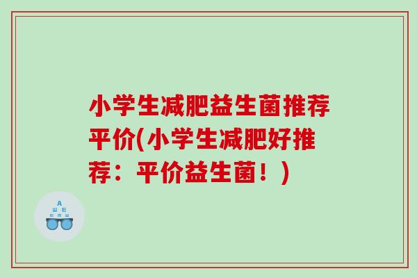 小学生益生菌推荐平价(小学生好推荐：平价益生菌！)