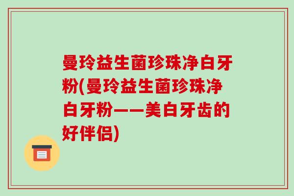 曼玲益生菌珍珠净白牙粉(曼玲益生菌珍珠净白牙粉——美白牙齿的好伴侣) 曼玲益生菌珍珠净白牙粉(曼玲益生菌珍珠净白牙粉——美白牙齿的好伴侣)