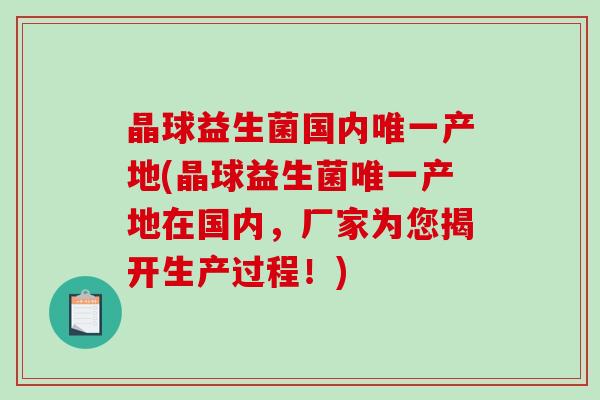 晶球益生菌国内唯一产地(晶球益生菌唯一产地在国内，厂家为您揭开生产过程！)