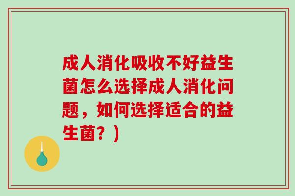 成人消化吸收不好益生菌怎么选择成人消化问题，如何选择适合的益生菌？)