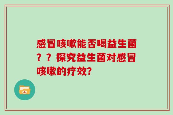 能否喝益生菌??探究益生菌对的疗效? 能否喝益生菌??探究益生菌对的疗效?