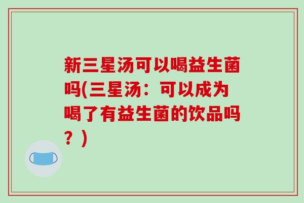 新三星汤可以喝益生菌吗(三星汤：可以成为喝了有益生菌的饮品吗？)