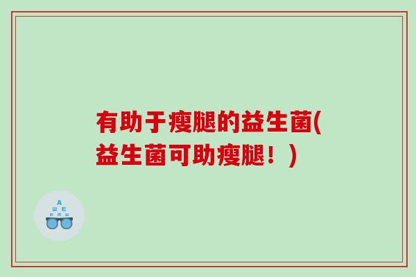 有助于瘦腿的益生菌(益生菌可助瘦腿!) 有助于瘦腿的益生菌(益生菌可助瘦腿!)
