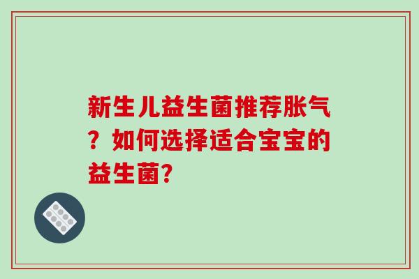 新生儿益生菌推荐胀气？如何选择适合宝宝的益生菌？