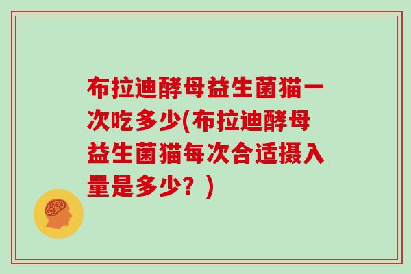 布拉迪酵母益生菌猫一次吃多少(布拉迪酵母益生菌猫每次合适摄入量是多少？)