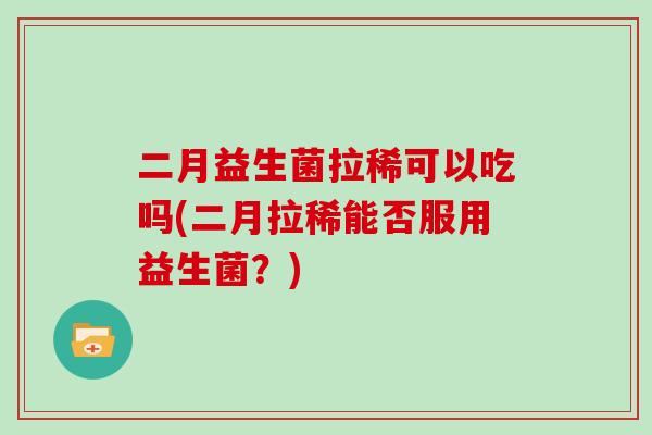 二月益生菌拉稀可以吃吗(二月拉稀能否服用益生菌？)