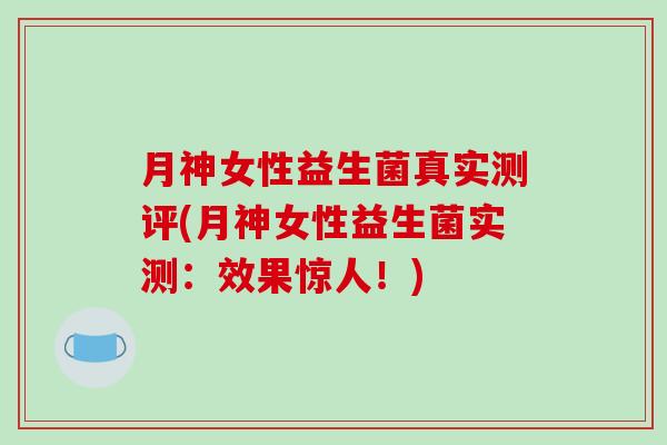 月神女性益生菌真实测评(月神女性益生菌实测:效果惊人!) 月神女性益生菌真实测评(月神女性益生菌实测:效果惊人!)