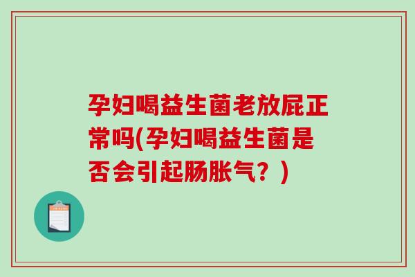 孕妇喝益生菌老放屁正常吗(孕妇喝益生菌是否会引起肠胀气？)