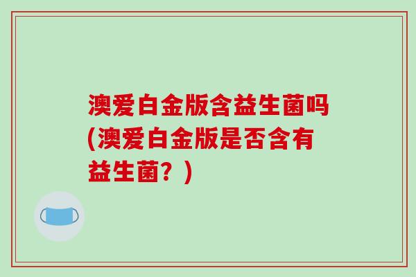 澳爱白金版含益生菌吗(澳爱白金版是否含有益生菌？)