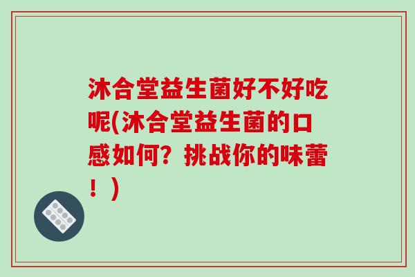 沐合堂益生菌好不好吃呢(沐合堂益生菌的口感如何？挑战你的味蕾！)