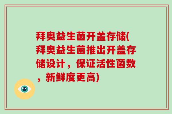 拜奥益生菌开盖存储(拜奥益生菌推出开盖存储设计,保证活性菌数,新鲜度更高) 拜奥益生菌开盖存储(拜奥益生菌推出开盖存储设计,保证活性菌数,新鲜度更高)