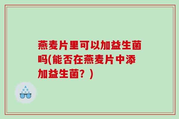 燕麦片里可以加益生菌吗(能否在燕麦片中添加益生菌？)
