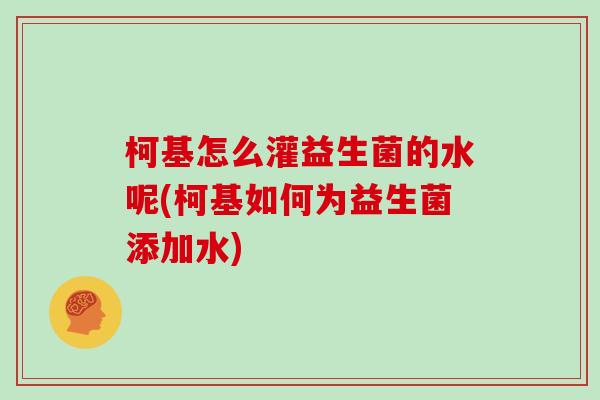 柯基怎么灌益生菌的水呢(柯基如何为益生菌添加水)