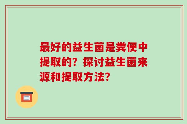最好的益生菌是粪便中提取的？探讨益生菌来源和提取方法？