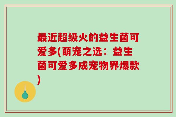 近超级火的益生菌可爱多(萌宠之选：益生菌可爱多成宠物界爆款)