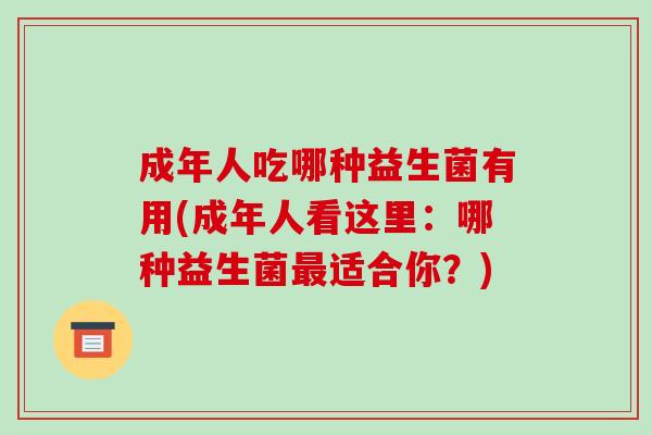 成年人吃哪种益生菌有用(成年人看这里：哪种益生菌最适合你？)
